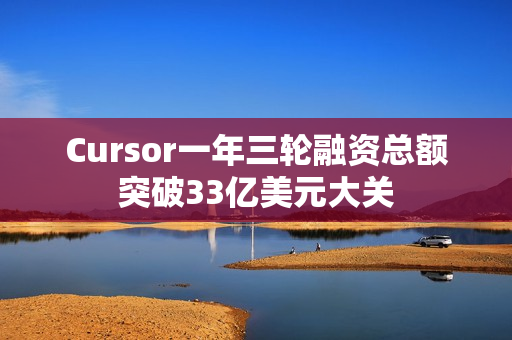 Cursor一年三轮融资总额突破33亿美元大关 Cursor一年三轮融资总额突破33亿美元大关