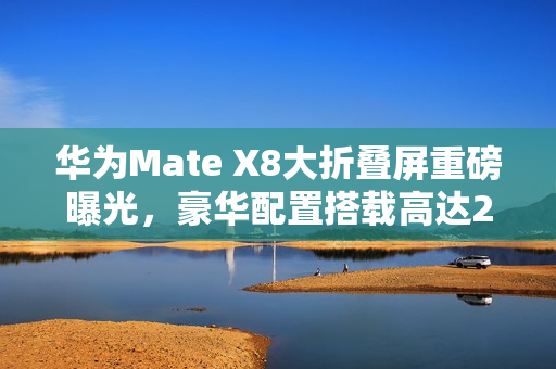 华为Mate X8大折叠屏重磅曝光，豪华配置搭载高达20GB运存，成本不菲