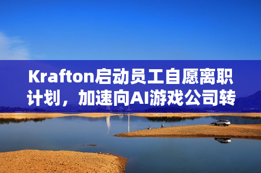 Krafton启动员工自愿离职计划,加速向AI游戏公司转型 Krafton启动员工自愿离职计划,加速向AI游戏公司转型