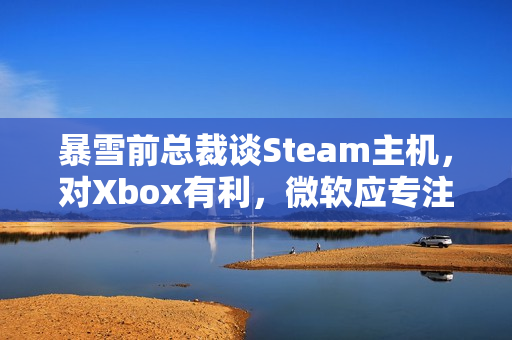 暴雪前总裁谈Steam主机,对Xbox有利,微软应专注游戏发展! 暴雪前总裁谈Steam主机,对Xbox有利,微软应专注游戏发展!