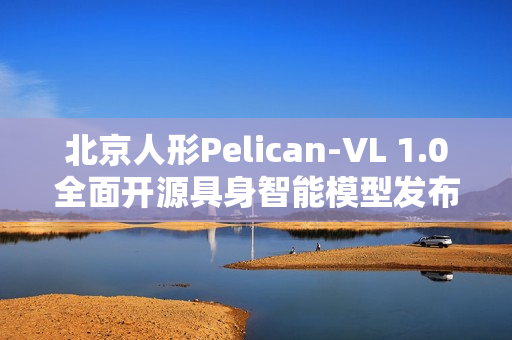 北京人形Pelican-VL 1.0全面开源具身智能模型发布