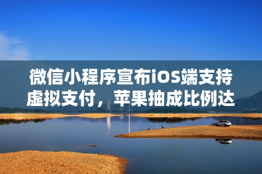 微信小程序宣布iOS端支持虚拟支付，苹果抽成比例达15%