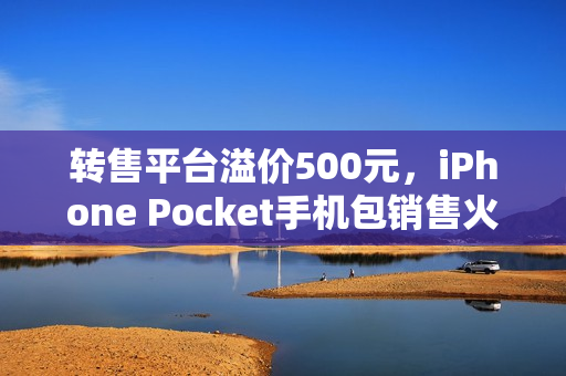 转售平台溢价500元，iPhone Pocket手机包销售火爆，1899元版全面售罄