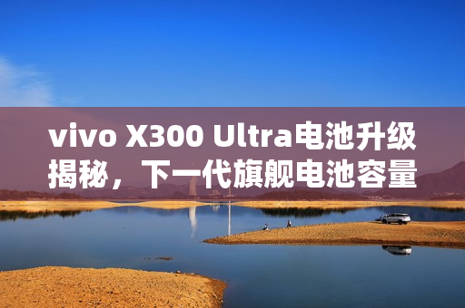 vivo X300 Ultra电池升级揭秘,下一代旗舰电池容量将突破700mAh大关至7K时代 vivo X300 Ultra电池升级揭秘,下一代旗舰电池容量将突破700mAh大关至7K时代
