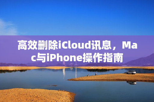 高效删除iCloud讯息,Mac与iPhone操作指南 高效删除iCloud讯息,Mac与iPhone操作指南