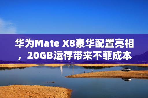 华为Mate X8豪华配置亮相,20GB运存带来不菲成本 华为Mate X8豪华配置亮相,20GB运存带来不菲成本