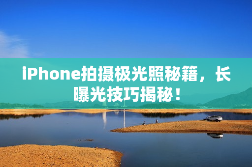 iPhone拍摄极光照秘籍，长曝光技巧揭秘！