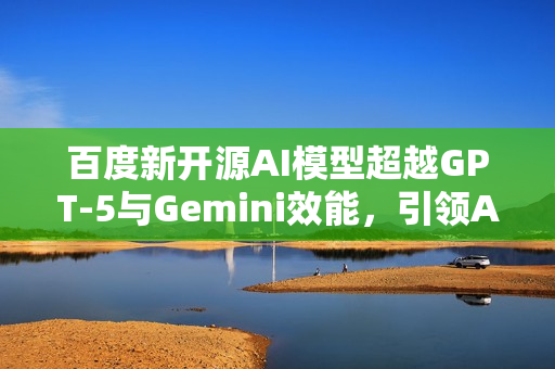 百度新开源AI模型超越GPT-5与Gemini效能，引领AI技术新篇章