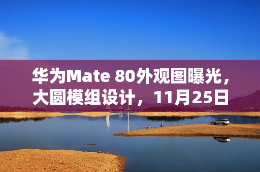 华为Mate 80外观图曝光，大圆模组设计，11月25日发布新形象