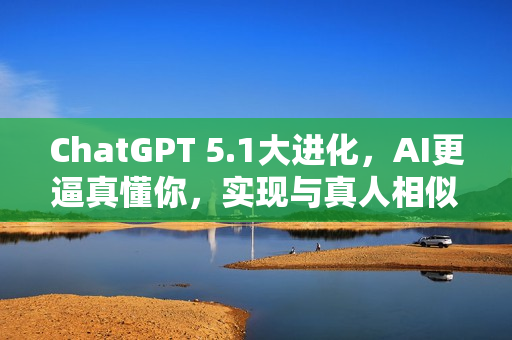 ChatGPT 5.1大进化，AI更逼真懂你，实现与真人相似的交互体验