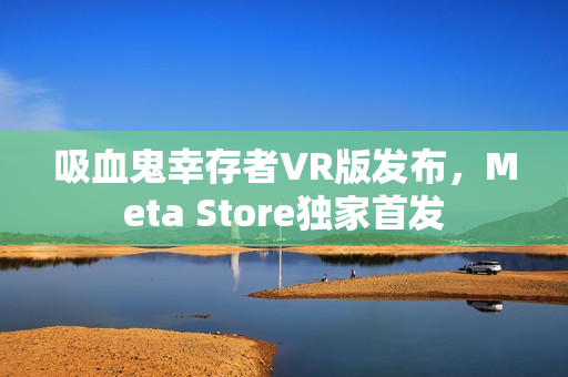 吸血鬼幸存者VR版发布,Meta Store独家首发 吸血鬼幸存者VR版发布,Meta Store独家首发