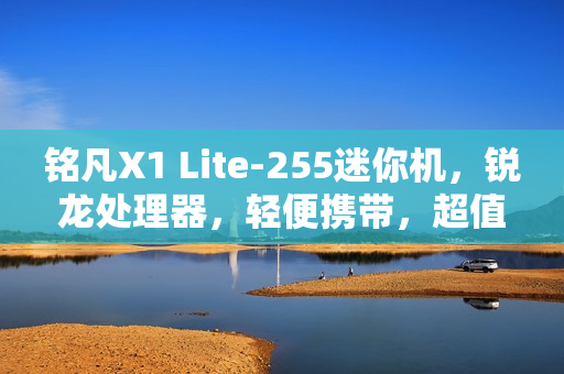 铭凡X1 Lite-255迷你机，锐龙处理器，轻便携带，超值价格起1999元