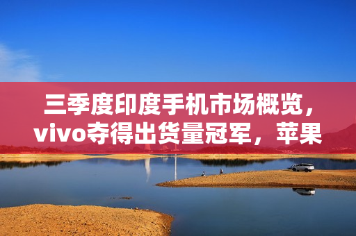 三季度印度手机市场概览，vivo夺得出货量冠军，苹果销量突破500万台