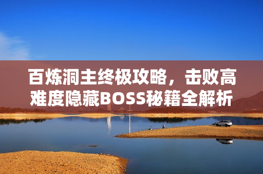 百炼洞主终极攻略,击败高难度隐藏BOSS秘籍全解析 百炼洞主终极攻略,击败高难度隐藏BOSS秘籍全解析