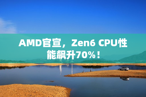 AMD官宣，Zen6 CPU性能飙升70%！