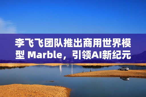 李飞飞团队推出商用世界模型 Marble，引领AI新纪元的首款世界模型重磅发布