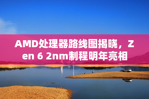 AMD处理器路线图揭晓,Zen 6 2nm制程明年亮相 AMD处理器路线图揭晓,Zen 6 2nm制程明年亮相