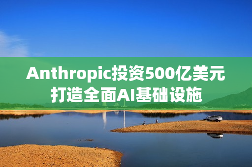 Anthropic投资500亿美元打造全面AI基础设施 Anthropic投资500亿美元打造全面AI基础设施