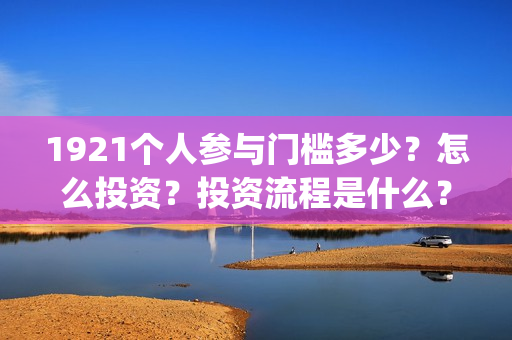 1921个人参与门槛多少？怎么投资？投资流程是什么？(1921参与公司)