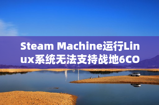Steam Machine运行Linux系统无法支持战地6COD等游戏游玩体验限制标题，Steam Machine Linux系统限制游戏游玩，无法体验战地6COD等大作