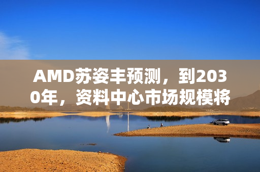 AMD苏姿丰预测，到2030年，资料中心市场规模将突破一兆美元大关，潜在利润将增长三倍！