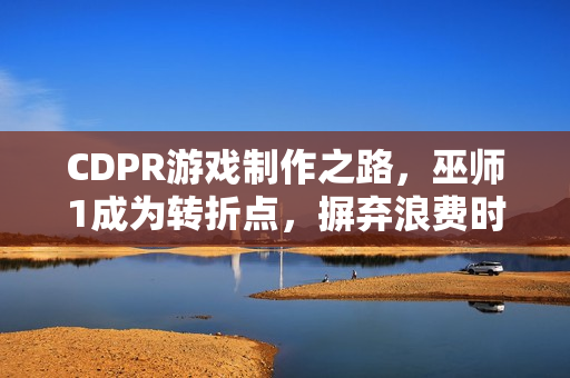 CDPR游戏制作之路，巫师1成为转折点，摒弃浪费时间观念！
