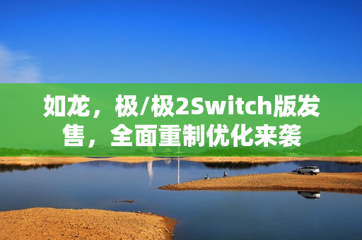如龙，极/极2Switch版发售，全面重制优化来袭