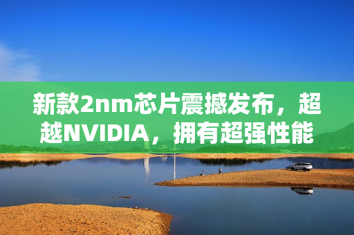 新款2nm芯片震撼发布，超越NVIDIA，拥有超强性能与缓存配置