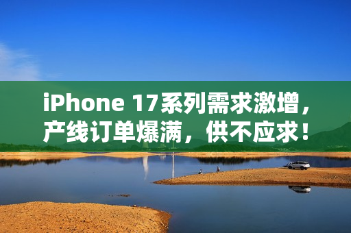 iPhone 17系列需求激增,产线订单爆满,供不应求! iPhone 17系列需求激增,产线订单爆满,供不应求!
