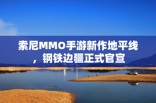 索尼MMO手游新作地平线,钢铁边疆正式官宣 索尼MMO手游新作地平线,钢铁边疆正式官宣