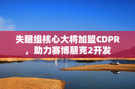 失眠组核心大将加盟CDPR,助力赛博朋克2开发 失眠组核心大将加盟CDPR,助力赛博朋克2开发