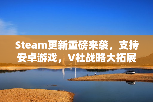 Steam更新重磅来袭,支持安卓游戏,V社战略大拓展! Steam更新重磅来袭,支持安卓游戏,V社战略大拓展!