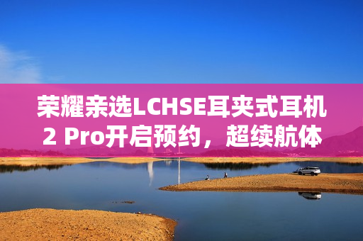 荣耀亲选LCHSE耳夹式耳机2 Pro开启预约，超续航体验，尽享音乐盛宴！