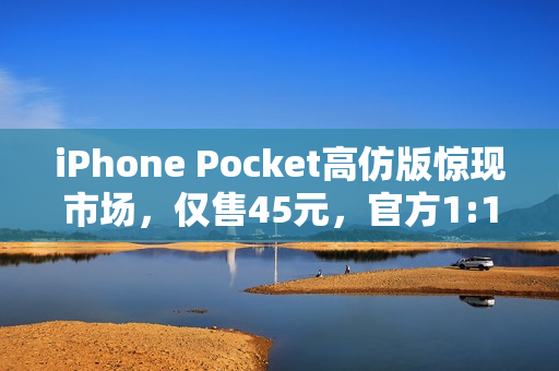 iPhone Pocket高仿版惊现市场，仅售45元，官方1:1还原，你觉得1299元是否物有所值？