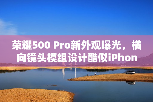 荣耀500 Pro新外观曝光，横向镜头模组设计酷似iPhone Air
