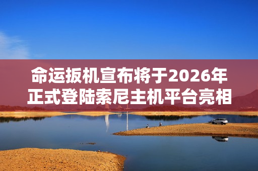 命运扳机宣布将于2026年正式登陆索尼主机平台亮相发布会！