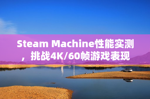 Steam Machine性能实测，挑战4K/60帧游戏表现