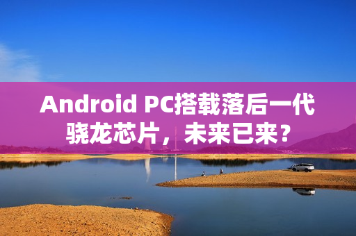 Android PC搭载落后一代骁龙芯片，未来已来？