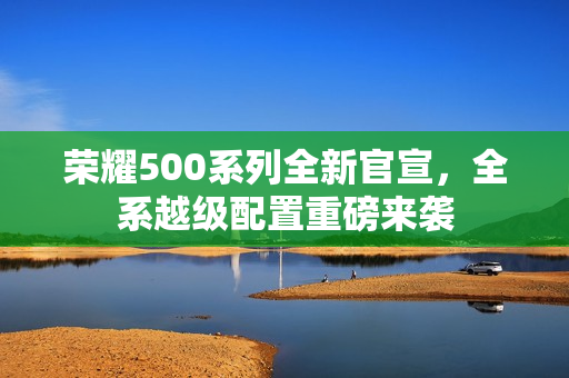 荣耀500系列全新官宣，全系越级配置重磅来袭