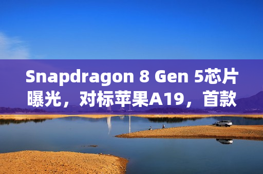 Snapdragon 8 Gen 5芯片曝光,对标苹果A19,首款搭载机型揭晓? Snapdragon 8 Gen 5芯片曝光,对标苹果A19,首款搭载机型揭晓?