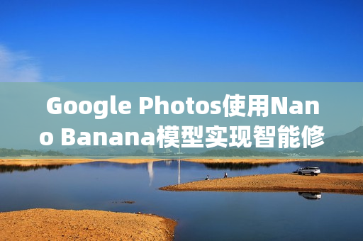 Google Photos使用Nano Banana模型实现智能修图功能,一键编辑,AI助力优化图片 Google Photos使用Nano Banana模型实现智能修图功能,一键编辑,AI助力优化图片