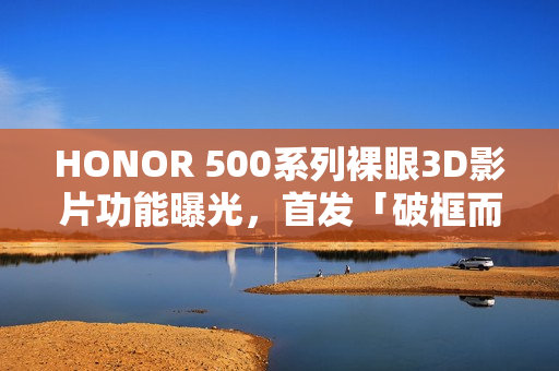 HONOR 500系列裸眼3D影片功能曝光，首发「破框而出」Live特效，外观疑似宣传海报亮相