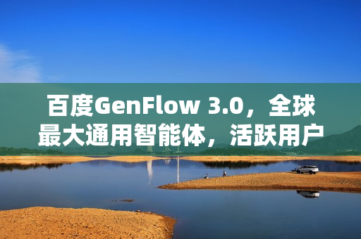 百度GenFlow 3.0，全球最大通用智能体，活跃用户超两千万里程碑发布！