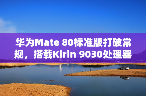 华为Mate 80标准版打破常规，搭载Kirin 9030处理器！