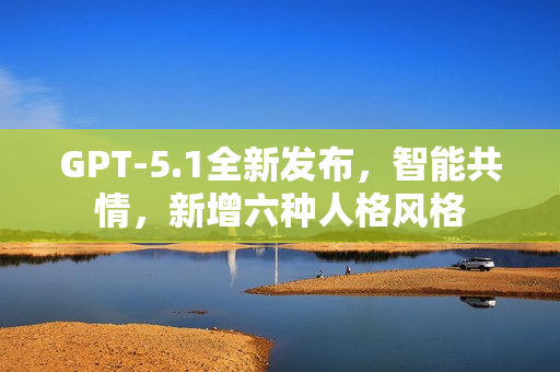 GPT-5.1全新发布，智能共情，新增六种人格风格