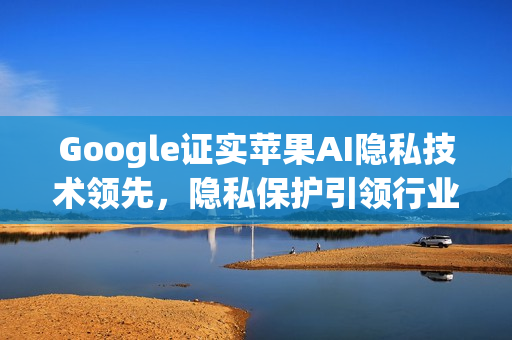 Google证实苹果AI隐私技术领先,隐私保护引领行业风向标 Google证实苹果AI隐私技术领先,隐私保护引领行业风向标