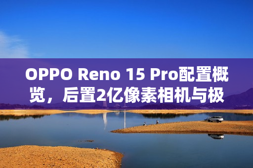 OPPO Reno 15 Pro配置概览，后置2亿像素相机与极窄四等边设计