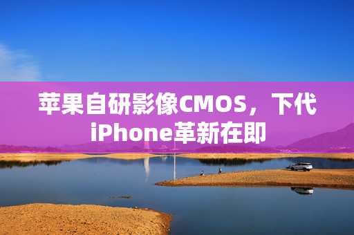 苹果自研影像CMOS,下代iPhone革新在即 苹果自研影像CMOS,下代iPhone革新在即