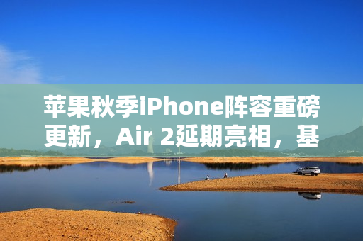 苹果秋季iPhone阵容重磅更新,Air 2延期亮相,基础版缺席揭秘 苹果秋季iPhone阵容重磅更新,Air 2延期亮相,基础版缺席揭秘
