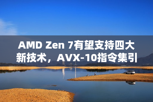 AMD Zen 7有望支持四大新技术，AVX-10指令集引发瞩目，连Intel都羡慕不已